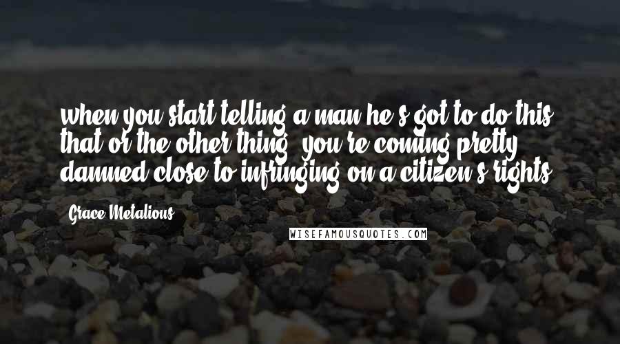 Grace Metalious Quotes: when you start telling a man he's got to do this, that or the other thing, you're coming pretty damned close to infringing on a citizen's rights.