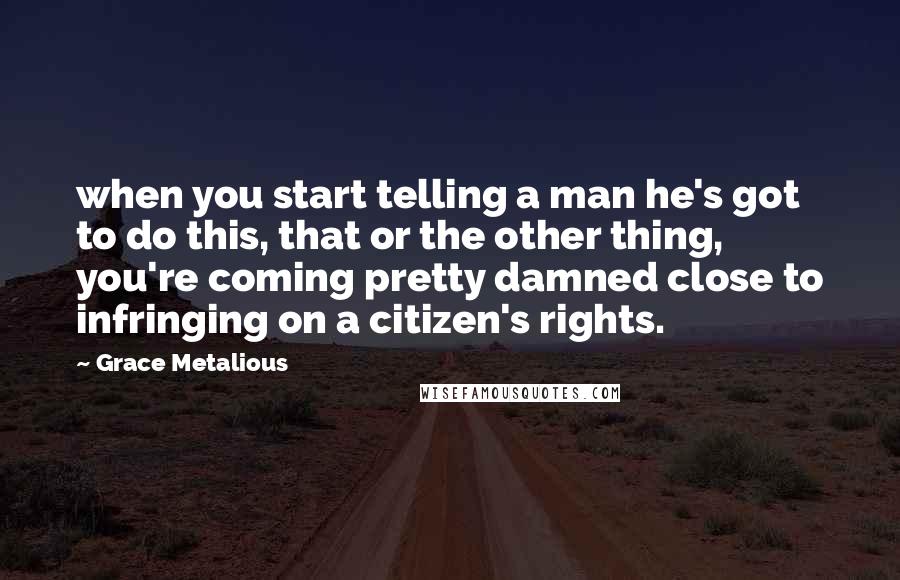 Grace Metalious Quotes: when you start telling a man he's got to do this, that or the other thing, you're coming pretty damned close to infringing on a citizen's rights.