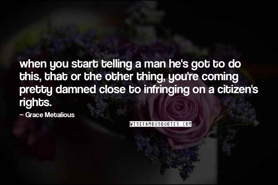 Grace Metalious Quotes: when you start telling a man he's got to do this, that or the other thing, you're coming pretty damned close to infringing on a citizen's rights.