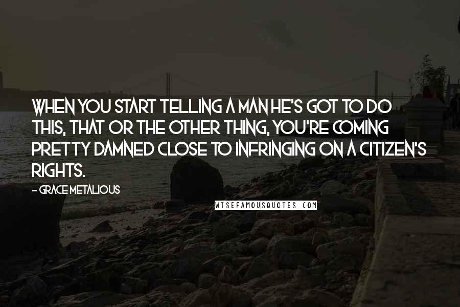 Grace Metalious Quotes: when you start telling a man he's got to do this, that or the other thing, you're coming pretty damned close to infringing on a citizen's rights.