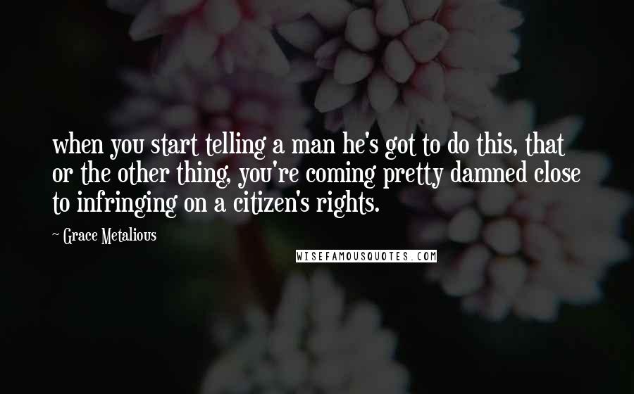 Grace Metalious Quotes: when you start telling a man he's got to do this, that or the other thing, you're coming pretty damned close to infringing on a citizen's rights.