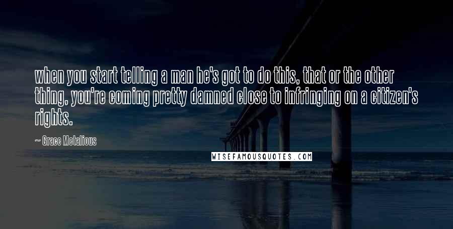 Grace Metalious Quotes: when you start telling a man he's got to do this, that or the other thing, you're coming pretty damned close to infringing on a citizen's rights.