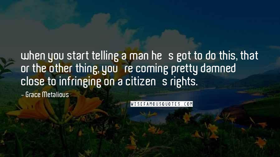 Grace Metalious Quotes: when you start telling a man he's got to do this, that or the other thing, you're coming pretty damned close to infringing on a citizen's rights.