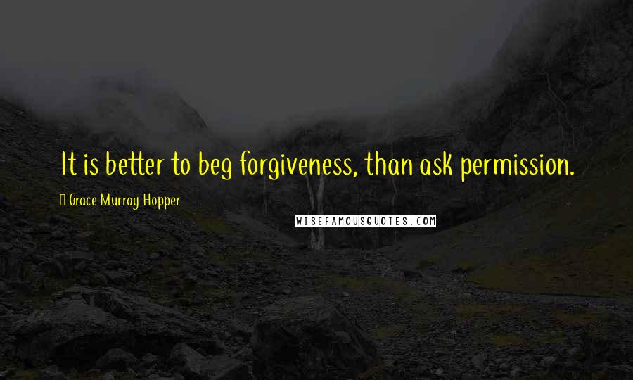 Grace Murray Hopper Quotes: It is better to beg forgiveness, than ask permission.