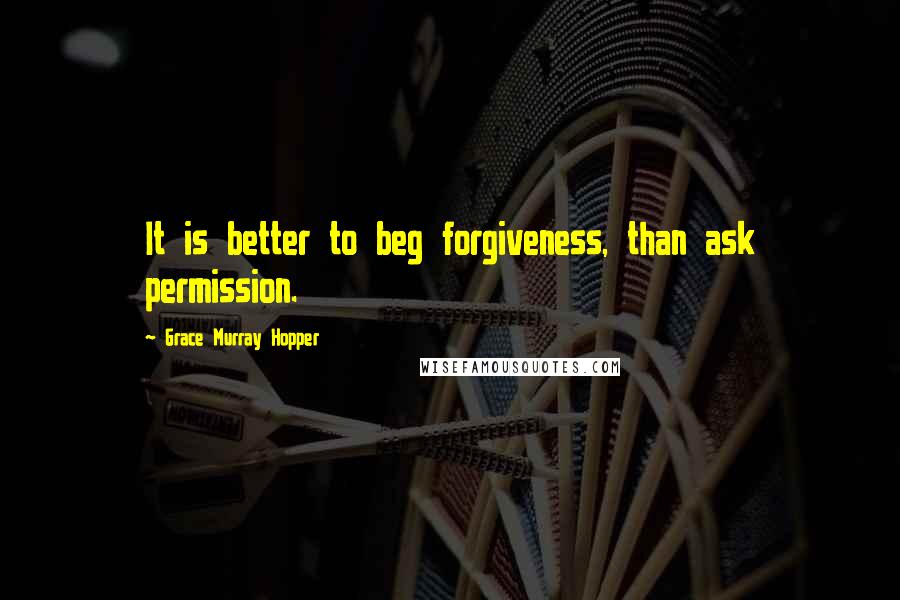 Grace Murray Hopper Quotes: It is better to beg forgiveness, than ask permission.