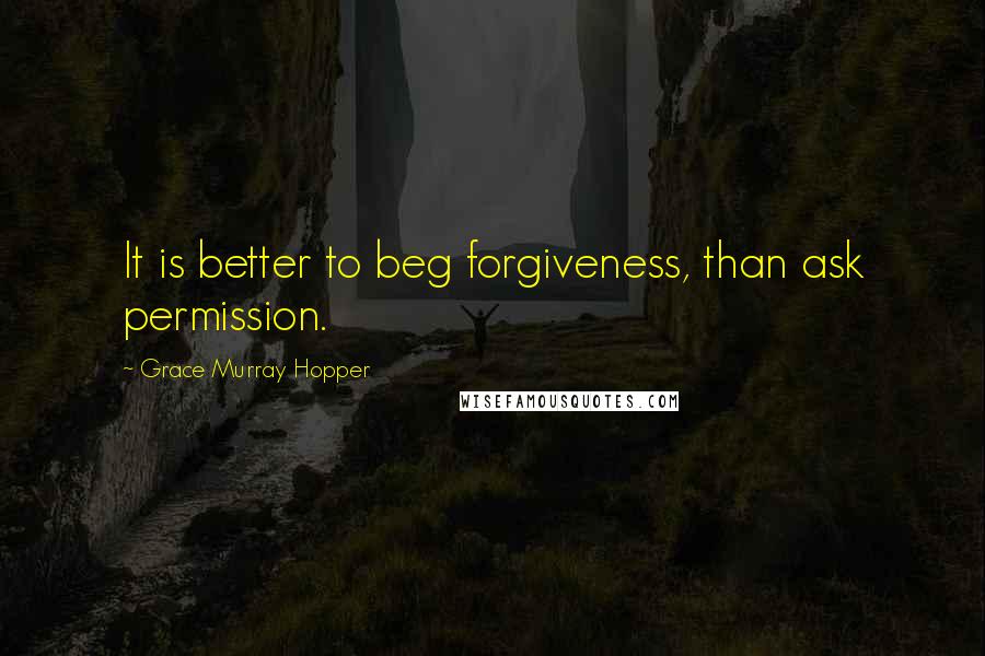 Grace Murray Hopper Quotes: It is better to beg forgiveness, than ask permission.