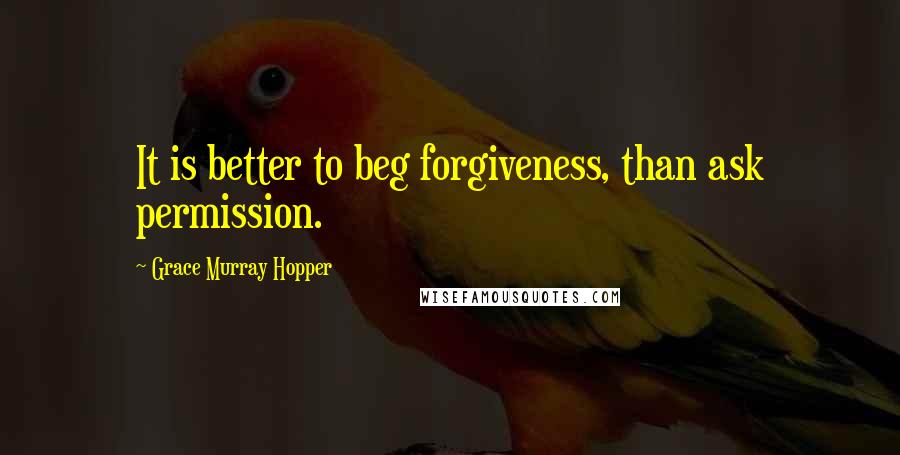 Grace Murray Hopper Quotes: It is better to beg forgiveness, than ask permission.