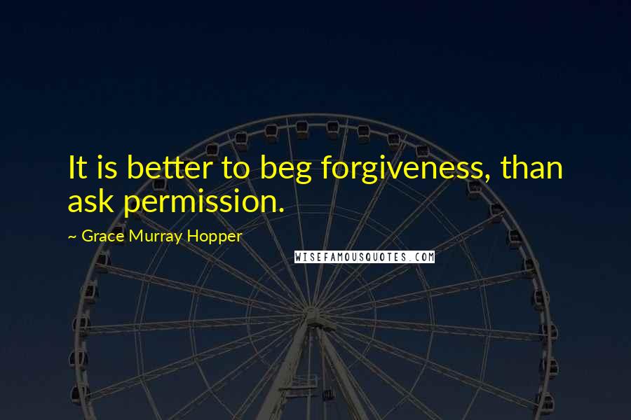 Grace Murray Hopper Quotes: It is better to beg forgiveness, than ask permission.