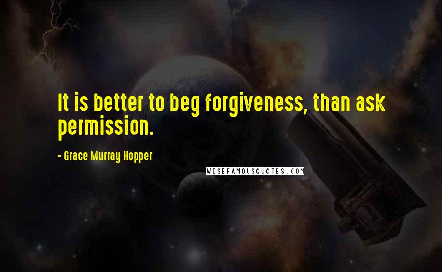 Grace Murray Hopper Quotes: It is better to beg forgiveness, than ask permission.