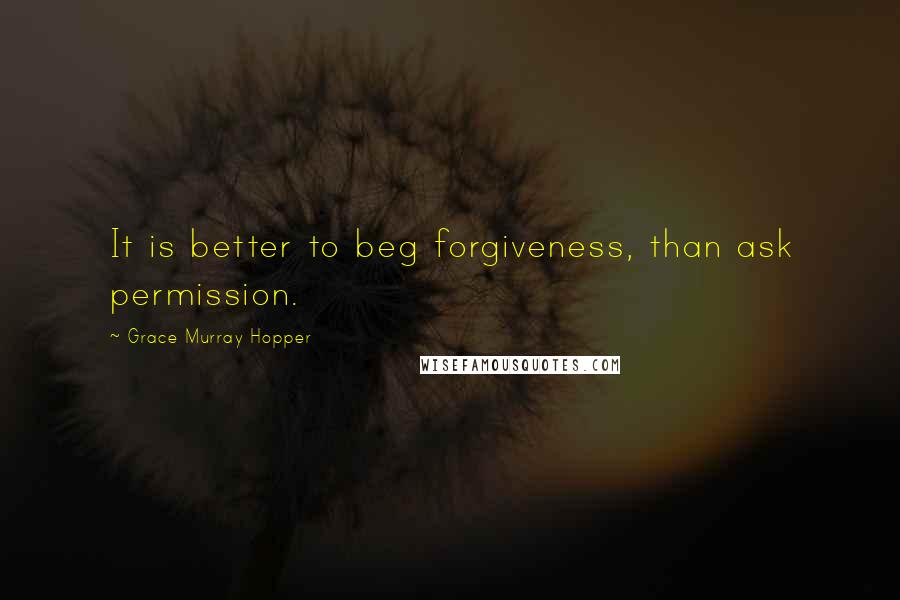 Grace Murray Hopper Quotes: It is better to beg forgiveness, than ask permission.