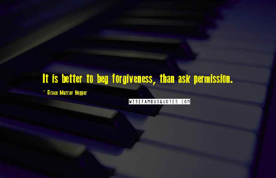 Grace Murray Hopper Quotes: It is better to beg forgiveness, than ask permission.