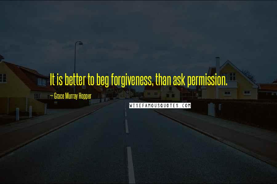Grace Murray Hopper Quotes: It is better to beg forgiveness, than ask permission.
