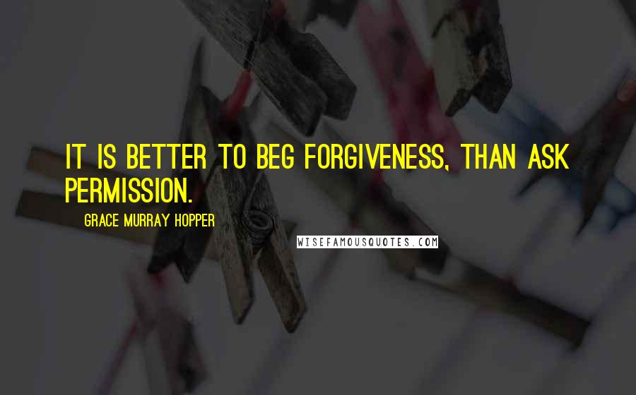 Grace Murray Hopper Quotes: It is better to beg forgiveness, than ask permission.