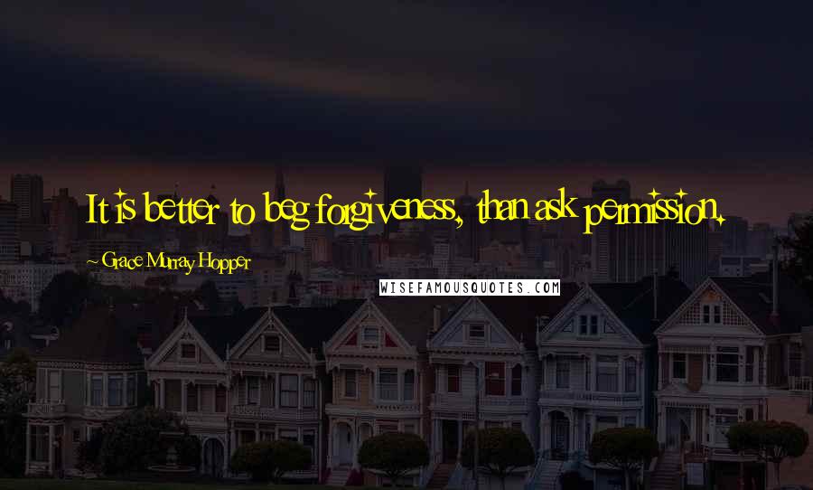 Grace Murray Hopper Quotes: It is better to beg forgiveness, than ask permission.