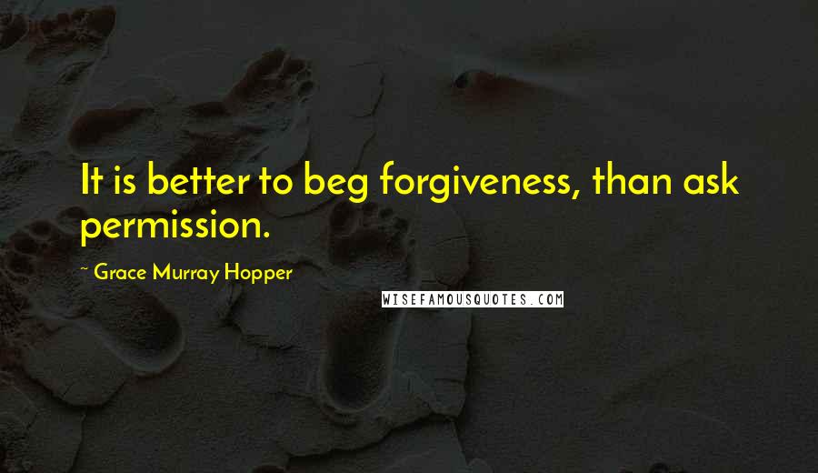 Grace Murray Hopper Quotes: It is better to beg forgiveness, than ask permission.