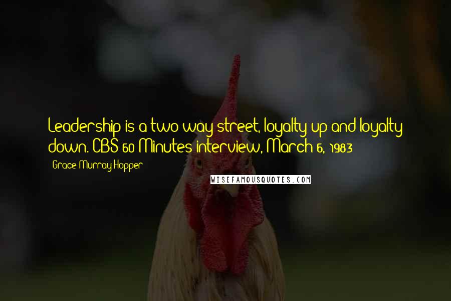 Grace Murray Hopper Quotes: Leadership is a two-way street, loyalty up and loyalty down.(CBS 60 Minutes interview, March 6, 1983)