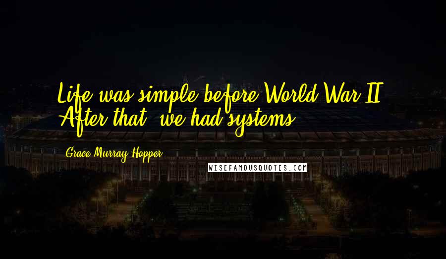 Grace Murray Hopper Quotes: Life was simple before World War II. After that, we had systems.