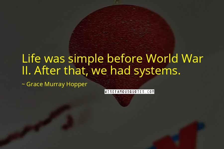 Grace Murray Hopper Quotes: Life was simple before World War II. After that, we had systems.