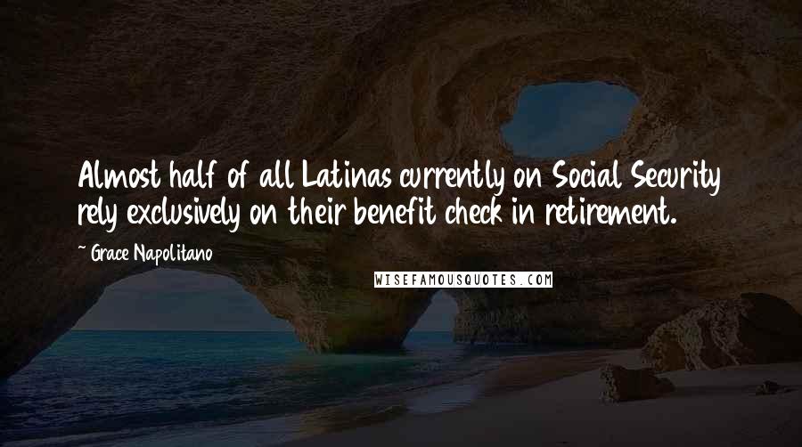 Grace Napolitano Quotes: Almost half of all Latinas currently on Social Security rely exclusively on their benefit check in retirement.