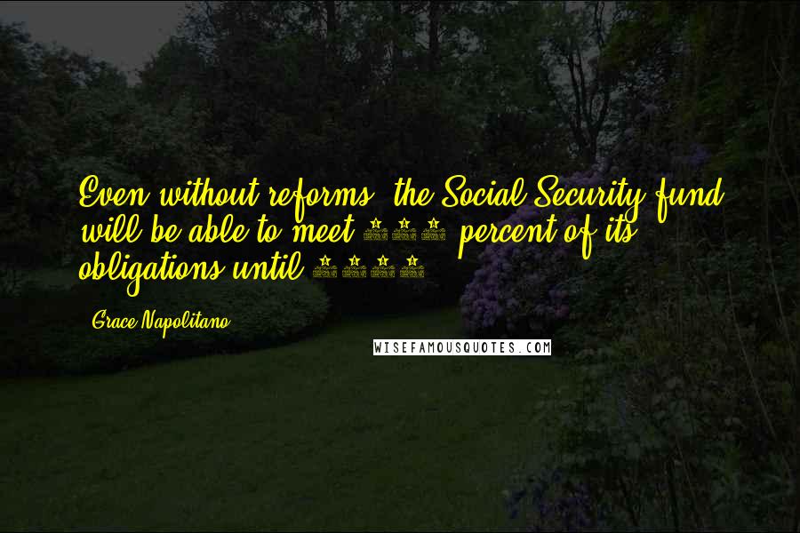 Grace Napolitano Quotes: Even without reforms, the Social Security fund will be able to meet 100 percent of its obligations until 2042.