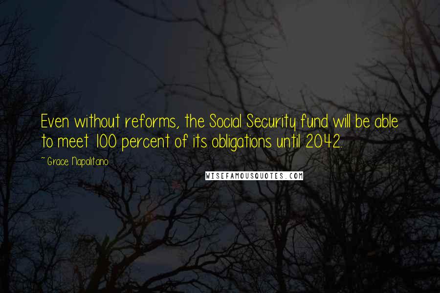 Grace Napolitano Quotes: Even without reforms, the Social Security fund will be able to meet 100 percent of its obligations until 2042.