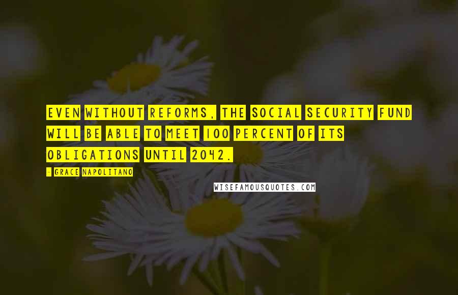 Grace Napolitano Quotes: Even without reforms, the Social Security fund will be able to meet 100 percent of its obligations until 2042.