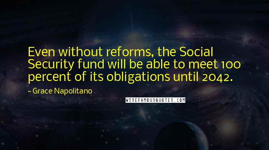 Grace Napolitano Quotes: Even without reforms, the Social Security fund will be able to meet 100 percent of its obligations until 2042.