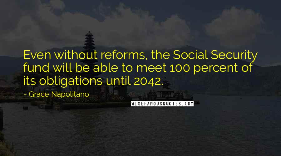 Grace Napolitano Quotes: Even without reforms, the Social Security fund will be able to meet 100 percent of its obligations until 2042.