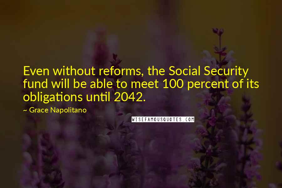 Grace Napolitano Quotes: Even without reforms, the Social Security fund will be able to meet 100 percent of its obligations until 2042.