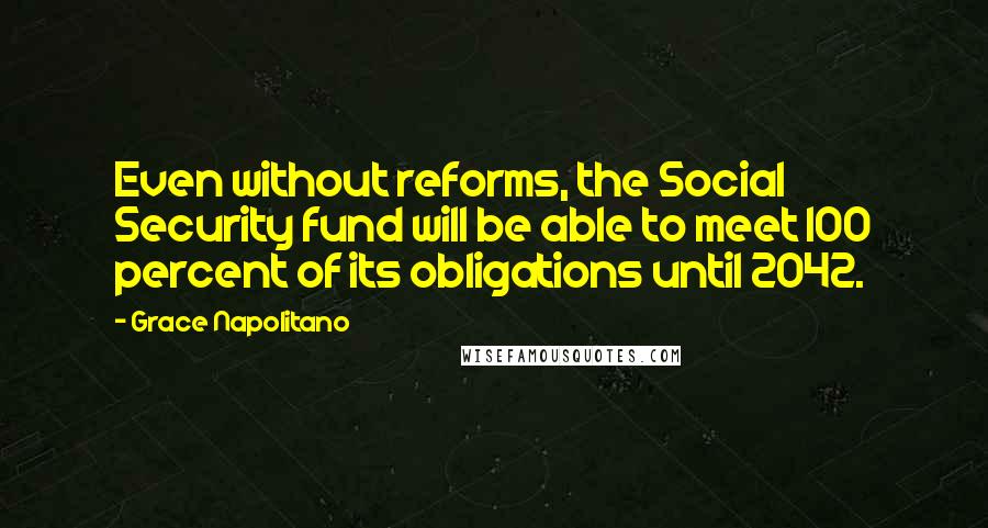 Grace Napolitano Quotes: Even without reforms, the Social Security fund will be able to meet 100 percent of its obligations until 2042.