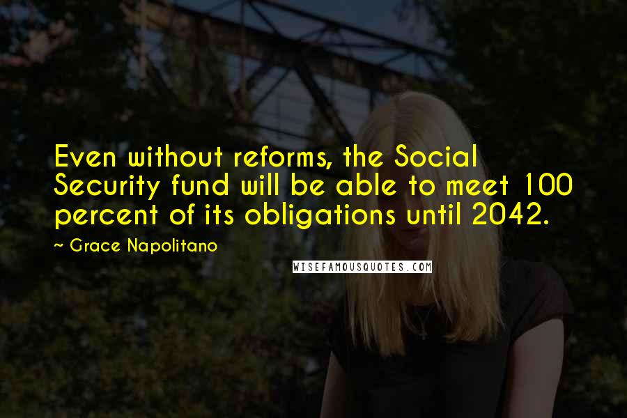 Grace Napolitano Quotes: Even without reforms, the Social Security fund will be able to meet 100 percent of its obligations until 2042.