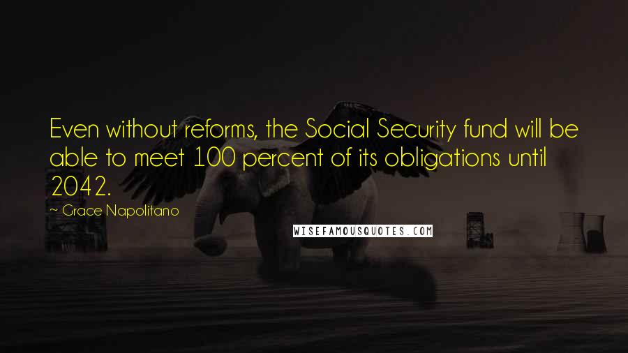 Grace Napolitano Quotes: Even without reforms, the Social Security fund will be able to meet 100 percent of its obligations until 2042.