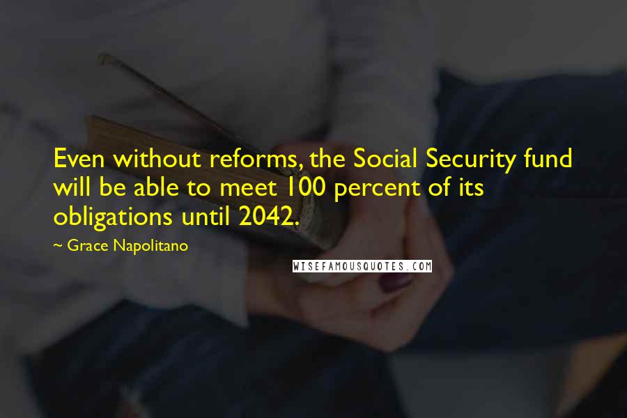 Grace Napolitano Quotes: Even without reforms, the Social Security fund will be able to meet 100 percent of its obligations until 2042.