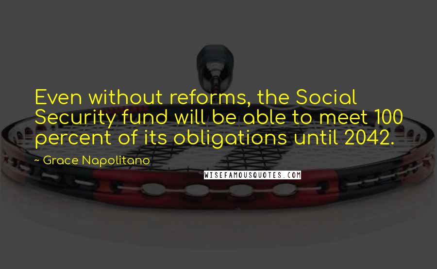 Grace Napolitano Quotes: Even without reforms, the Social Security fund will be able to meet 100 percent of its obligations until 2042.