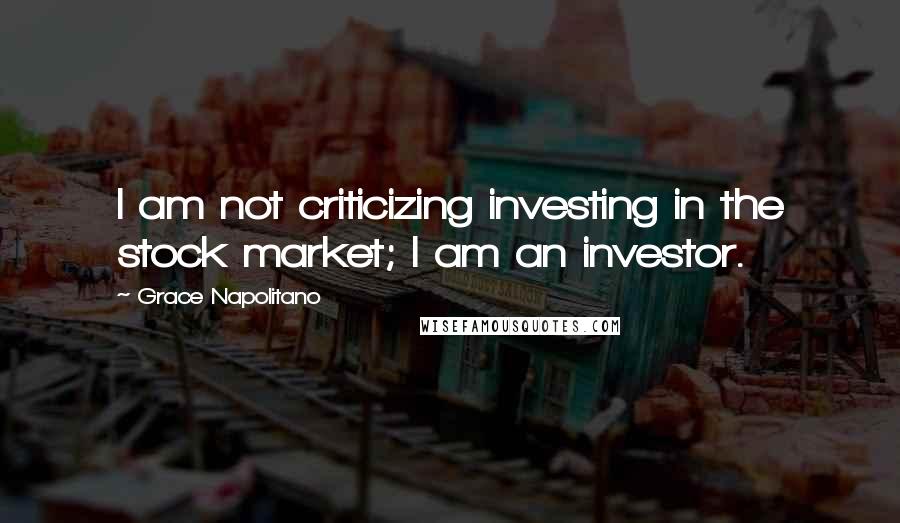 Grace Napolitano Quotes: I am not criticizing investing in the stock market; I am an investor.