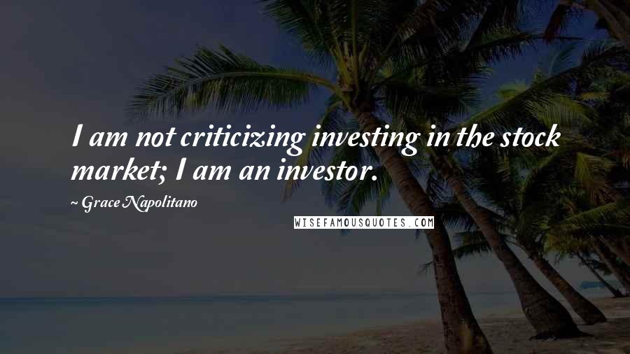 Grace Napolitano Quotes: I am not criticizing investing in the stock market; I am an investor.