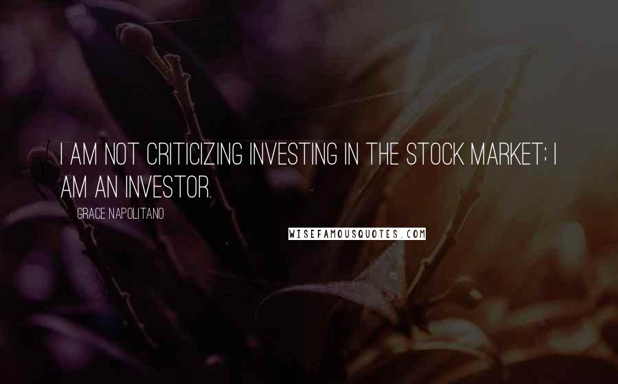 Grace Napolitano Quotes: I am not criticizing investing in the stock market; I am an investor.