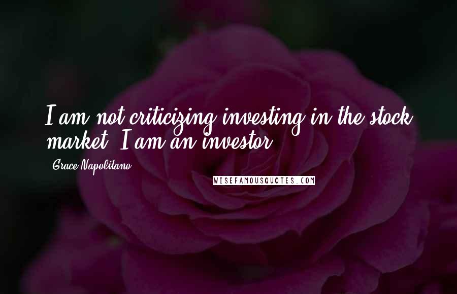 Grace Napolitano Quotes: I am not criticizing investing in the stock market; I am an investor.