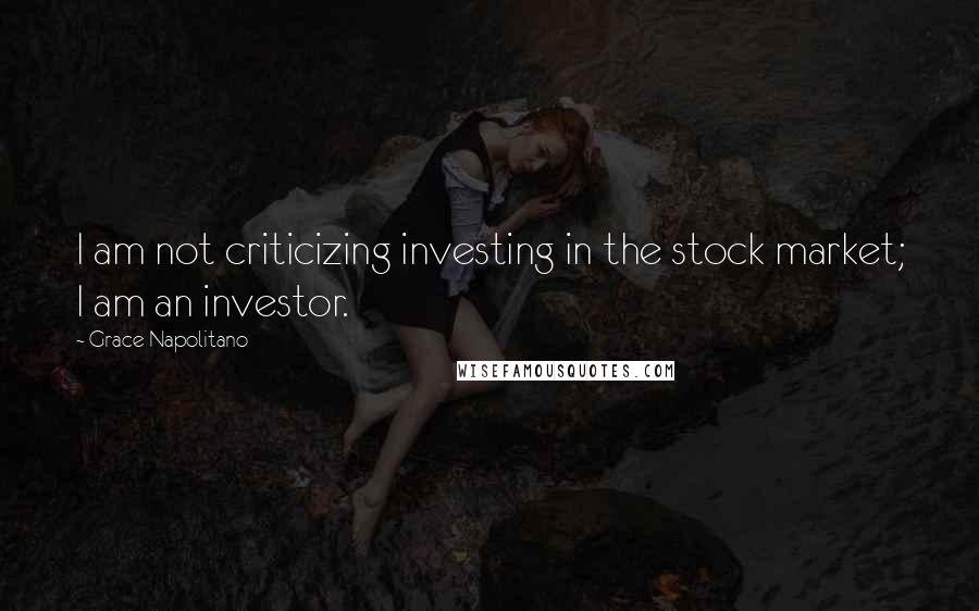 Grace Napolitano Quotes: I am not criticizing investing in the stock market; I am an investor.