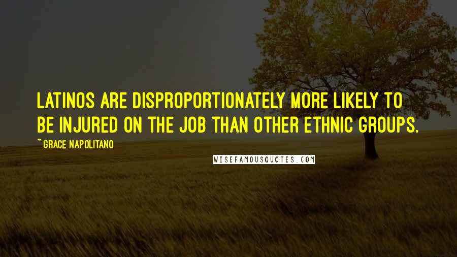 Grace Napolitano Quotes: Latinos are disproportionately more likely to be injured on the job than other ethnic groups.