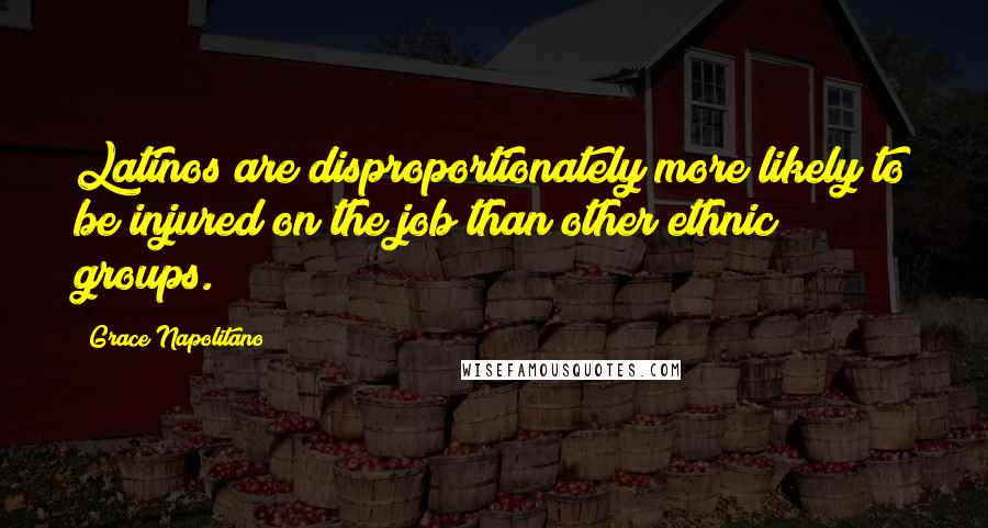 Grace Napolitano Quotes: Latinos are disproportionately more likely to be injured on the job than other ethnic groups.