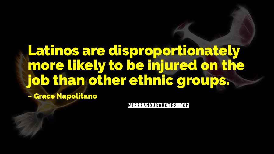 Grace Napolitano Quotes: Latinos are disproportionately more likely to be injured on the job than other ethnic groups.