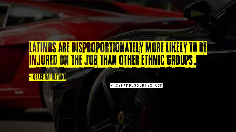 Grace Napolitano Quotes: Latinos are disproportionately more likely to be injured on the job than other ethnic groups.