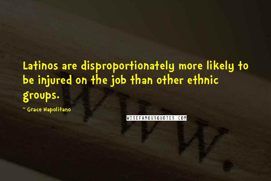 Grace Napolitano Quotes: Latinos are disproportionately more likely to be injured on the job than other ethnic groups.