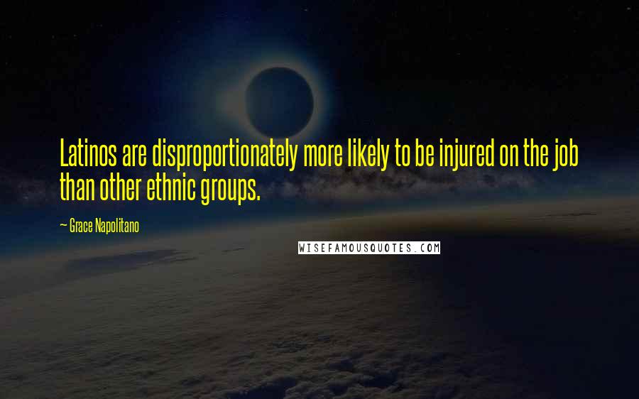 Grace Napolitano Quotes: Latinos are disproportionately more likely to be injured on the job than other ethnic groups.