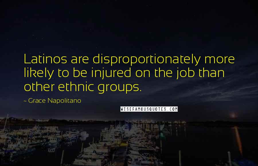 Grace Napolitano Quotes: Latinos are disproportionately more likely to be injured on the job than other ethnic groups.