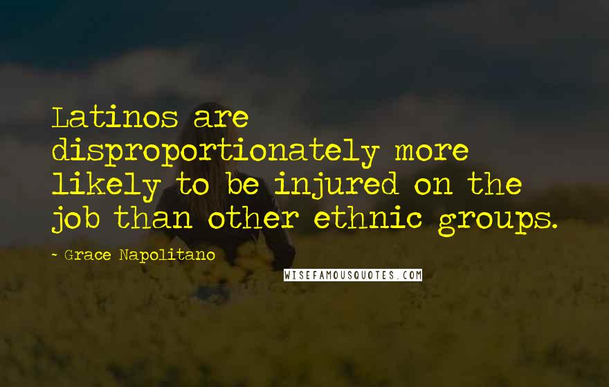 Grace Napolitano Quotes: Latinos are disproportionately more likely to be injured on the job than other ethnic groups.