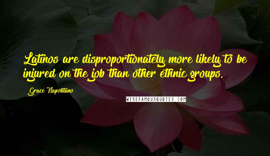 Grace Napolitano Quotes: Latinos are disproportionately more likely to be injured on the job than other ethnic groups.