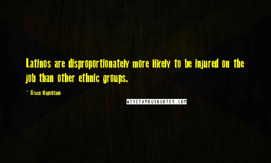 Grace Napolitano Quotes: Latinos are disproportionately more likely to be injured on the job than other ethnic groups.