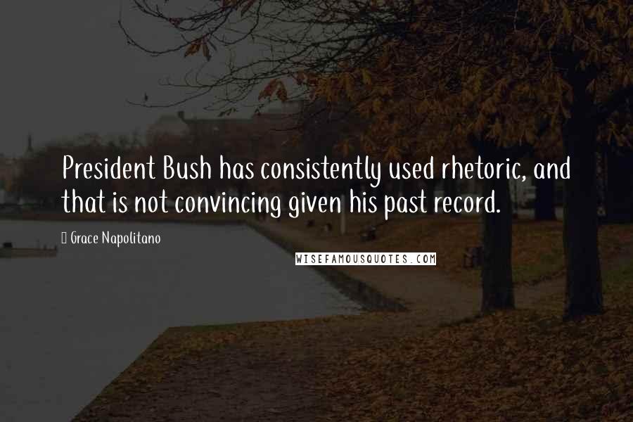 Grace Napolitano Quotes: President Bush has consistently used rhetoric, and that is not convincing given his past record.